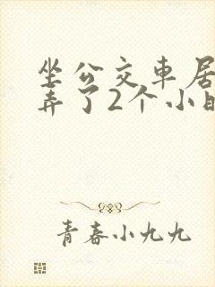 坐公交车居然被弄了2个小时小说