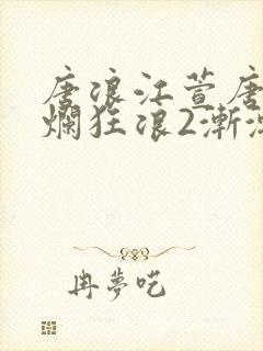 唐浪江萱唐芸灿烂狂浪2渐渐沉沦小说