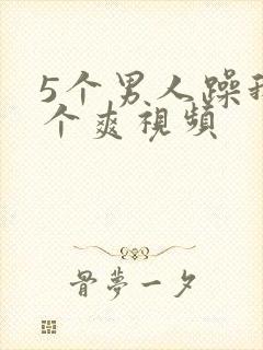 5个男人躁我一个爽视频