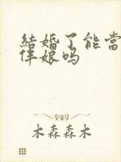 结婚了能当伴郎伴娘吗