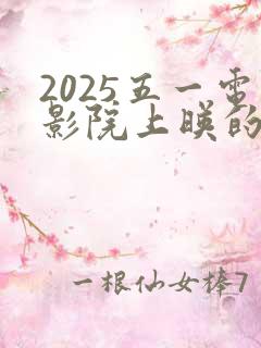 2025五一电影院上映的电影有哪些