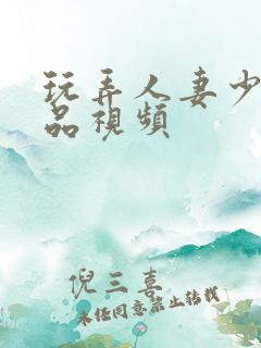 玩弄人妻少妇精品视频