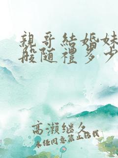 亲哥结婚妹妹一般随礼多少