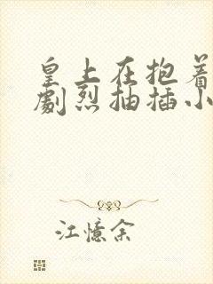 皇上在抱着皇后剧烈抽插小说