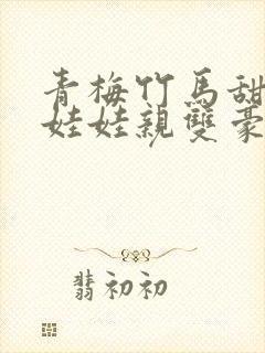 青梅竹马甜宠文娃娃亲双豪门校园