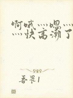 啊哦灬嗯灬用力灬快高潮了视频