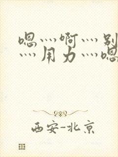 嗯灬啊灬别停啊灬用力灬嗯灬