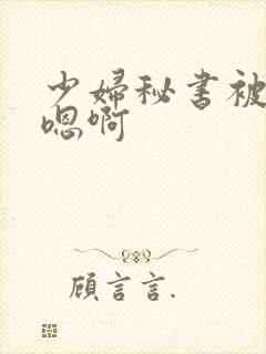 少妇秘书被狂啪嗯啊