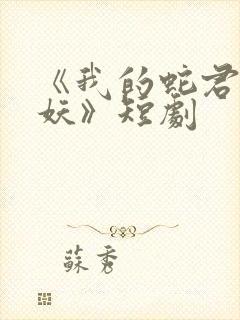 《我的蛇君软又妖》短剧