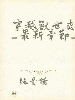 穿越兽世爽翻了_最新章节_