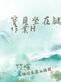 宝贝坐在腿上写作业H