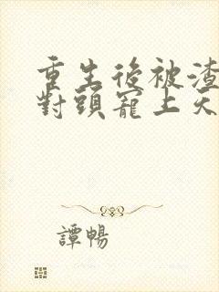 重生后被渣男死对头宠上天短剧免费看