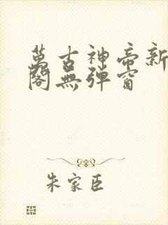 万古神帝新笔趣阁无弹窗