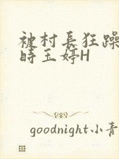 被村长狂躁俩小时玉婷H