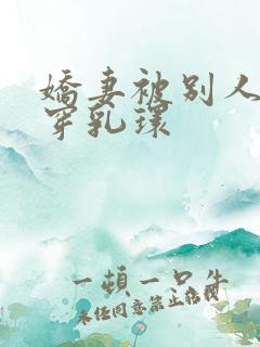 娇妻被别人调教穿乳环