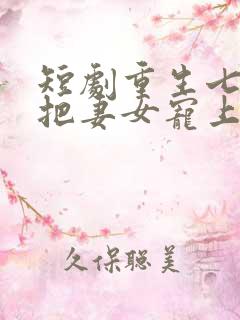 短剧重生七零我把妻女宠上天