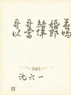 哥哥结婚弟弟可以当伴郎吗