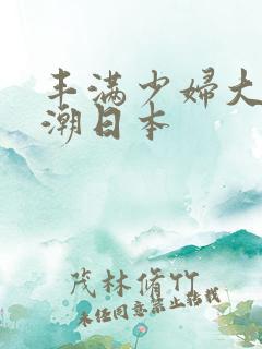 丰满少妇大乳高潮日本