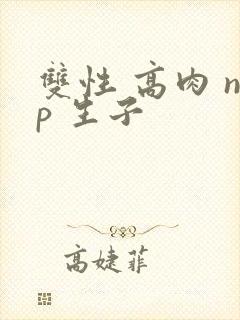 双性 高肉 np 生子