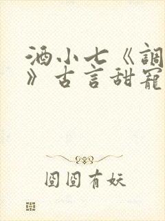 酒小七《调笑令》古言甜宠文