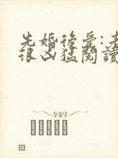 先婚后爱:老公很凶猛阅读免费阅读全文