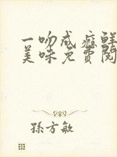 一吻成瘾鲜妻太美味免费阅读