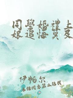 同学婚礼上,新娘追悔莫及下载