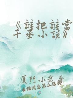 《谁把谁当真水千丞小说》