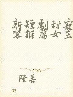 新短剧甜宠剧古装推荐女主