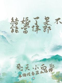 结婚了是不是不能当伴郎