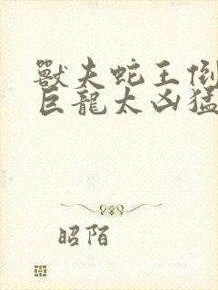 兽夫蛇王倒刺的巨龙太凶猛