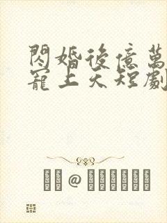 闪婚后亿万老公宠上天短剧