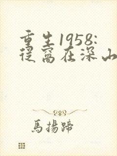 重生1958:从窝在深山打猎开始完整阅读
