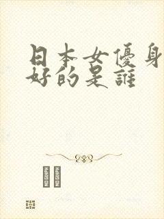 日本女优身材最好的是谁