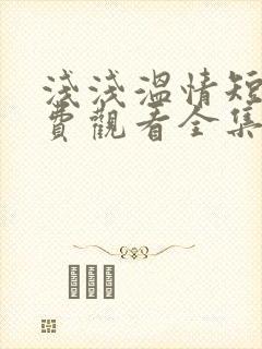 浅浅温情短剧免费观看全集高清版