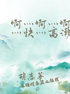 啊灬啊灬啊灬啊灬快灬高潮的视频