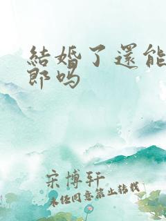 结婚了还能当伴郎吗