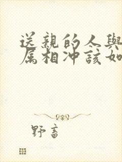 送亲的人与新娘属相冲该如何解决