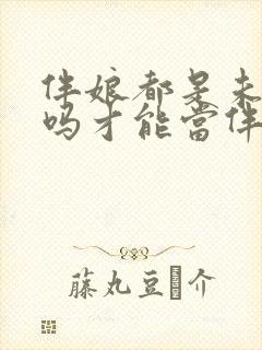 伴娘都是未婚的吗才能当伴娘