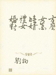 婚礼时女方父亲对女婿怎么说