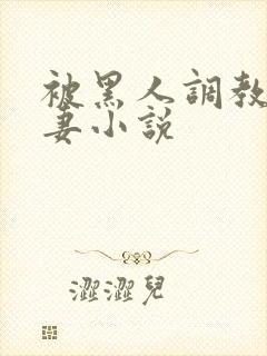 被黑人调教的娇妻小说