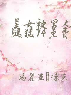 美女被男人扒开腿猛74免费视频