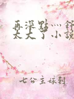 再深点灬舒服灬太大了小说公