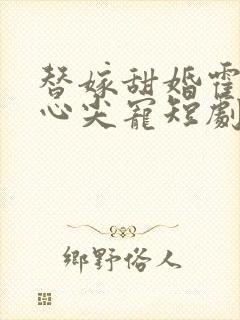 替嫁甜婚霍总的心尖宠短剧免费观看