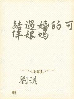 结过婚的可以当伴娘吗