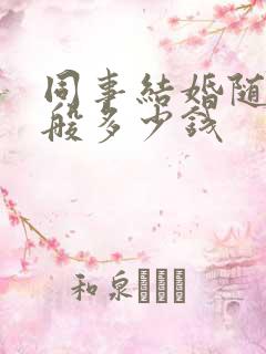 同事结婚随礼一般多少钱