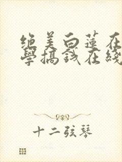 绝美白莲在线教学搞钱在线阅读全文