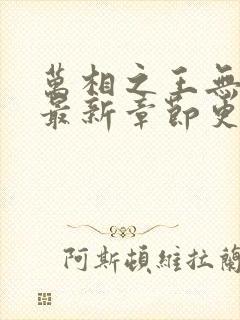 万相之王无弹窗最新章节更新时间