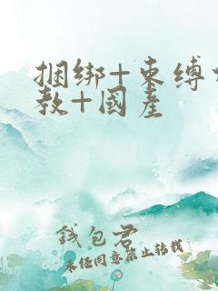 捆绑+束缚什调教+国产