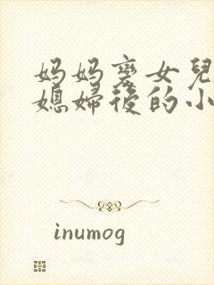 妈妈变女儿的儿媳妇后的小说